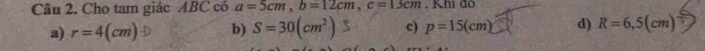 Cho tam giác ABC có a=5cm, b=12cm, c=13cm. Khi do
a) r=4(cm) S=30(cm^2) c) p=15(cm) d) R=6,5(cm)
b)