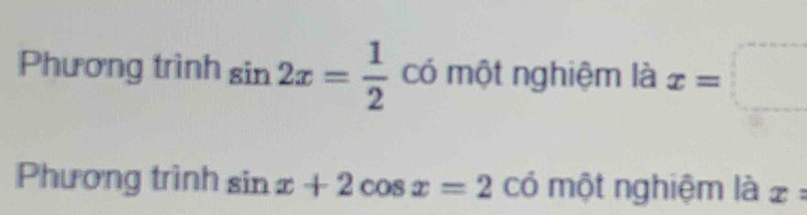 Phương trình sin 2x= 1/2  có một nghiệm là x=□
Phương trình sin x+2cos x=2 có một nghiệm là x=