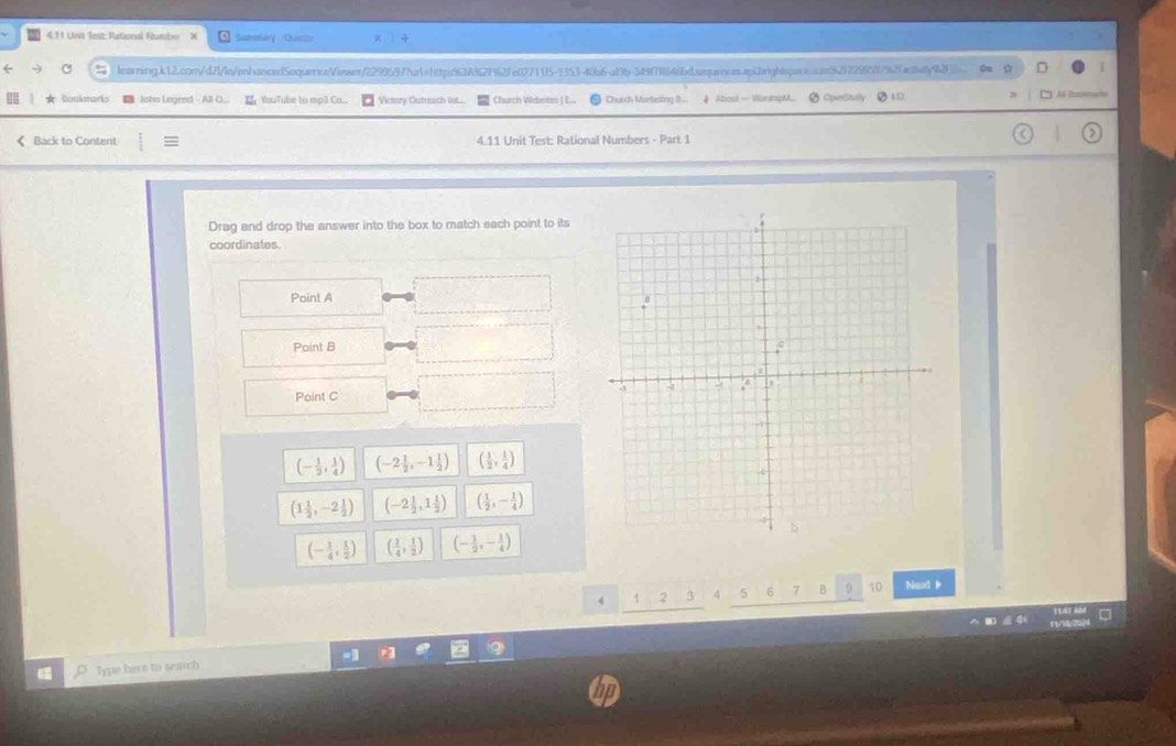 4.11 Unit Test: Pational Numbo Sumovry Quio
learningk12.com/d2l/ln/enhanced5equenceViewer/22995977url=https963A%2F2fe027115-1353-40b6-a9b-34917ii46bdsaquenncas.api.arghtspac.ar62f72965f792facfy92 Booem
2 Bookmarks John Legend Al O.. YouTube to mpl Co.. Victery Oubreach lint... Church Websites | L. Chutch Markoting B... ↓ Aboul— WooshspM... ● OperStully ● 4D
< Back to Content 4.11 Unit Test: Rational Numbers - Part 1
Drag and drop the answer into the box to match each point to its
coordinates.
Point  A
Point B
Point C
(- 1/2 , 1/4 ) (-2 1/2 ,-1 1/2 ) ( 1/2 , 1/4 )
(1 1/2 ,-2 1/2 ) (-2 1/2 ,1 1/2 ) ( 1/2 ,- 1/4 )
(- 1/4 , 1/2 ) ( 1/4 , 1/2 ) (- 1/2 ,- 1/4 )
2 3 4 5 6 7 B 9 10 Next ☝
C
Type here to search