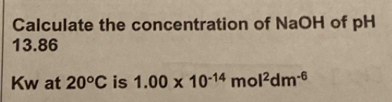 Calculate the concentration of NaOH of pH
13.86
Kw at 20°C is 1.00* 10^(-14)mol^2dm^(-6)