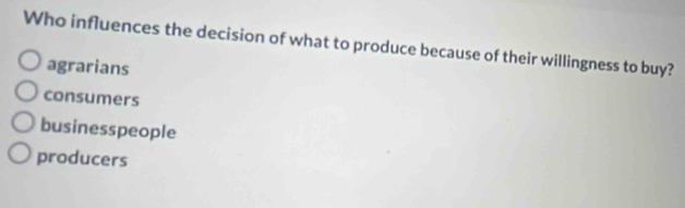 Who influences the decision of what to produce because of their willingness to buy?
agrarians
consumers
businesspeople
producers