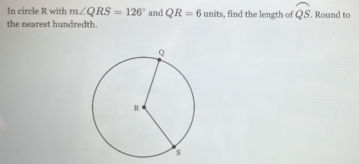 In circle R with m∠ QRS=126° and QR=6 units, find the length of widehat QS. Round to 
the nearest hundredth.