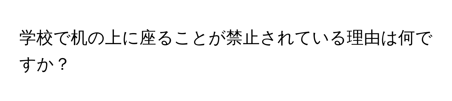 学校で机の上に座ることが禁止されている理由は何ですか？