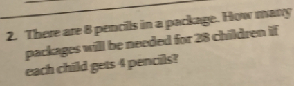 There are 8 pencils in a package. How many
packages will be needed for 28 children if
each child gets 4 pencils?