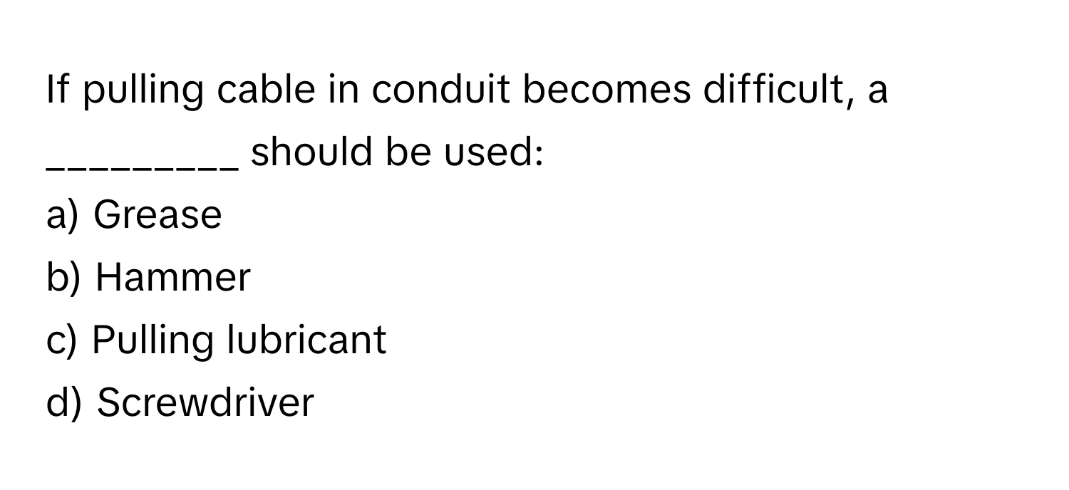 If pulling cable in conduit becomes difficult, a _________ should be used:

a) Grease
b) Hammer
c) Pulling lubricant
d) Screwdriver