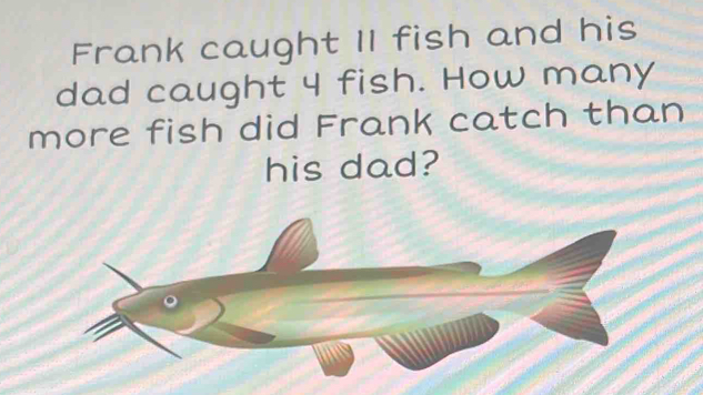 Solved: Frank caught II fish and his dad caught 4 fish. How many more ...