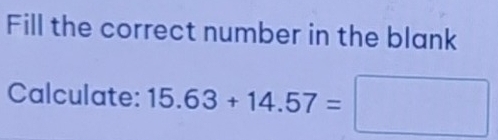 Fill the correct number in the blank 
Calculate: 15.63+14.57=□