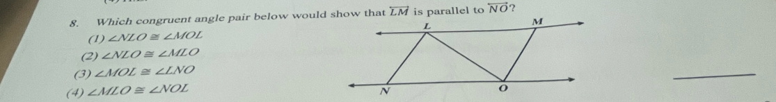 Which congruent angle pair below would show that overleftrightarrow LM is parallel to overleftrightarrow NO ？
L
M
(1) ∠ NLO≌ ∠ MOL
(2) ∠ NLO≌ ∠ MLO
(3) ∠ MOL≌ ∠ LNO
_
(4) ∠ MLO≌ ∠ NOL
N
0