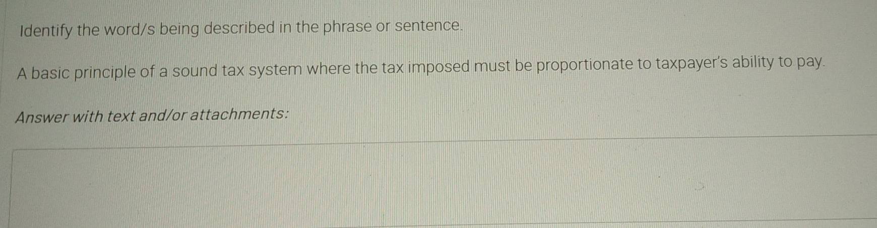 Identify the word/s being described in the phrase or sentence. 
A basic principle of a sound tax system where the tax imposed must be proportionate to taxpayer's ability to pay. 
Answer with text and/or attachments: