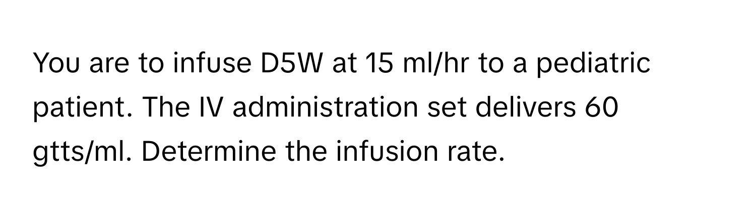 You are to infuse D5W at 15 ml/hr to a pediatric patient. The IV administration set delivers 60 gtts/ml. Determine the infusion rate.