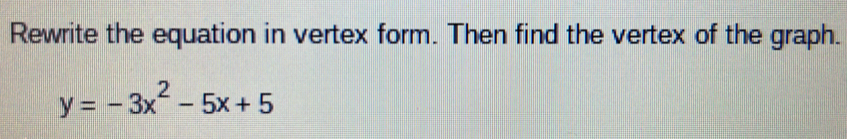 Rewrite the equation in vertex form. Then find the vertex of the graph.
y=-3x^2-5x+5