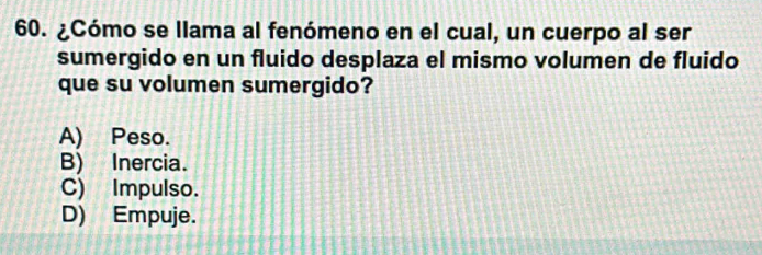 ¿Cómo se llama al fenómeno en el cual, un cuerpo al ser
sumergido en un fluido desplaza el mismo volumen de fluido
que su volumen sumergido?
A) Peso.
B) Inercia.
C) Impulso.
D) Empuje.