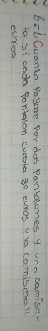 6:1Cuanto Pagare pordos Pantalones y una camise- 
ta si cada pantalon cuesta 30 evsos y a camiserall 
eUros