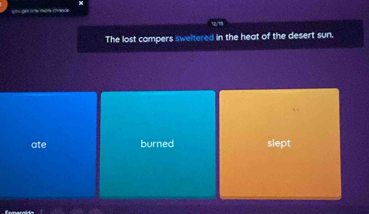 ×
you get one more chance
12/15
The lost campers sweltered in the heat of the desert sun.
ate burned slept
Esmeraída