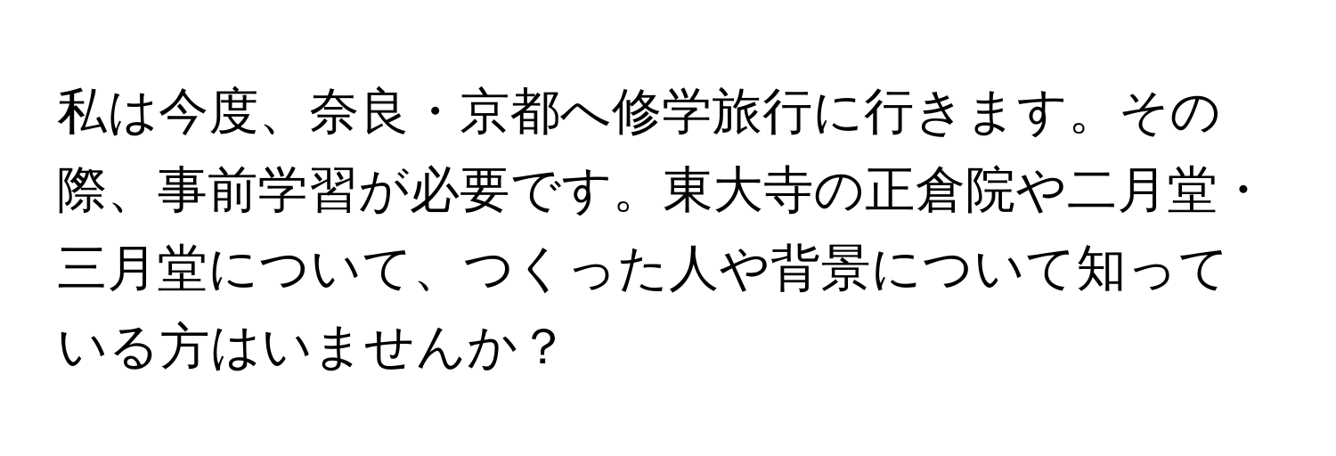 私は今度、奈良・京都へ修学旅行に行きます。その際、事前学習が必要です。東大寺の正倉院や二月堂・三月堂について、つくった人や背景について知っている方はいませんか？