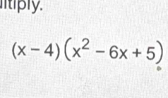 itiply.
(x-4)(x^2-6x+5)