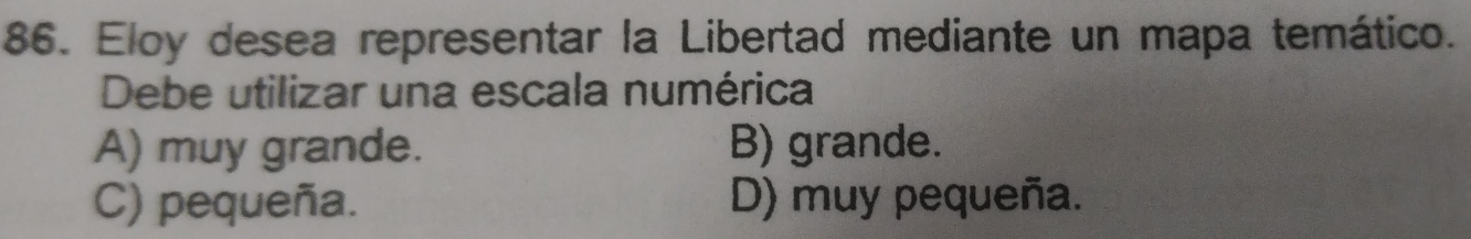 Eloy desea representar la Libertad mediante un mapa temático.
Debe utilizar una escala numérica
A) muy grande. B) grande.
C) pequeña. D) muy pequeña.