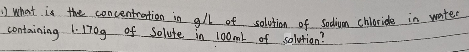 What is the concentration in g/l of solution of sodium chloride in water 
containing 1. 170g of Solute in 100ml of solution?