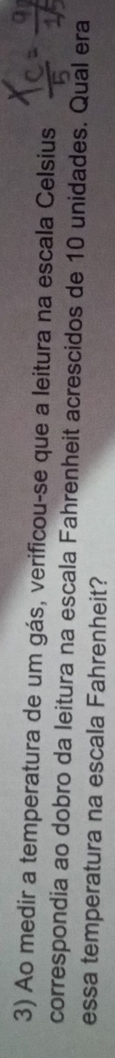 Ao medir a temperatura de um gás, verificou-se que a leitura na escala Celsius 
correspondia ao dobro da leitura na escala Fahrenheit acrescidos de 10 unidades. Qual era 
essa temperatura na escala Fahrenheit?