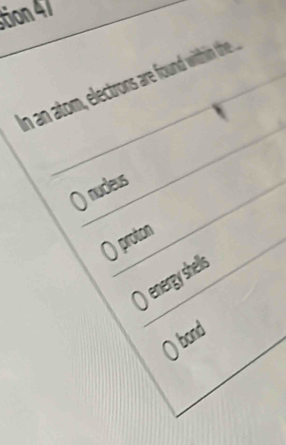 tion 47
in an atom, electrons are found within the .
nudeus
protos
energy shells