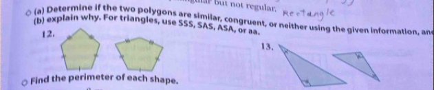 ur but not regular. 
(a) Determine if the two polygons are similar, congruent, or neither using the given information, and 
(b) explain why. For triangles, use SSS, SAS, ASA, or aa. 
12. 
13. 
Find the perimeter of each shape.