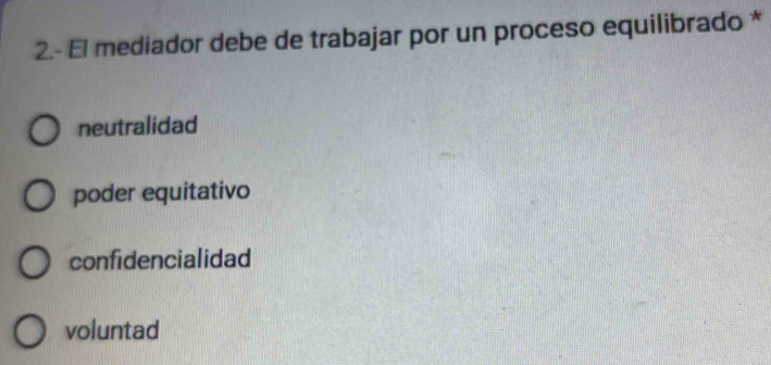 2.- El mediador debe de trabajar por un proceso equilibrado *
neutralidad
poder equitativo
confidencialidad
voluntad