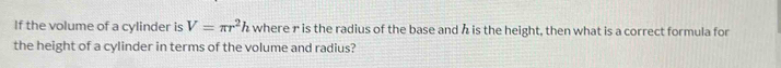 If the volume of a cylinder is V=π r^2h where r is the radius of the base and h is the height, then what is a correct formula for 
the height of a cylinder in terms of the volume and radius?