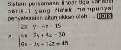 Sistem persamaan linear tiga variabe 
berikut yang tidak mempunyai 
penyelesaian ditunjukkan oleh .... HOTS 
a. beginarrayl 2x-y+4z=15 4x-2y+4z=30 6x-3y+12z=45endarray.