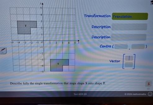 Transformation Translation 
Description 
Description 
Centre ( □ □ ) 
Vector beginbmatrix -1]
Describe fully the single transformation that maps shape S onto shape T 1 
Test 4026 2H © 2024 methodmal