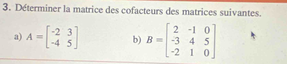 Déterminer la matrice des cofacteurs des matrices suivantes.
a) A=beginbmatrix -2&3 -4&5endbmatrix
b) B=beginbmatrix 2&-1&0 -3&4&5 -2&1&0endbmatrix