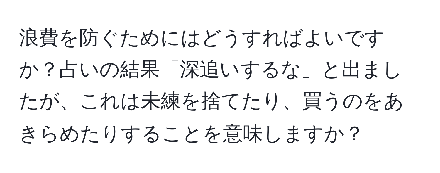 浪費を防ぐためにはどうすればよいですか？占いの結果「深追いするな」と出ましたが、これは未練を捨てたり、買うのをあきらめたりすることを意味しますか？