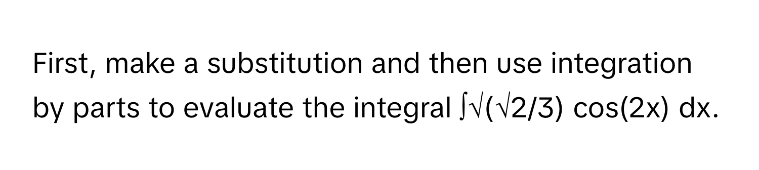 First, make a substitution and then use integration by parts to evaluate the integral ∫√(√2/3) cos(2x) dx.