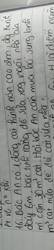 P+ vc n° KQi 
16. Bac An co I dong cat hing non caodm, dg kunt 
day 6m, bac tuō rang dè sua xog ngoi nFa Qià 
m cán 30m^3 cat, Hoi bac An car mua b0 sung bng
m^3 cat nua de `dà caisùanha? 
B G: Hladem na