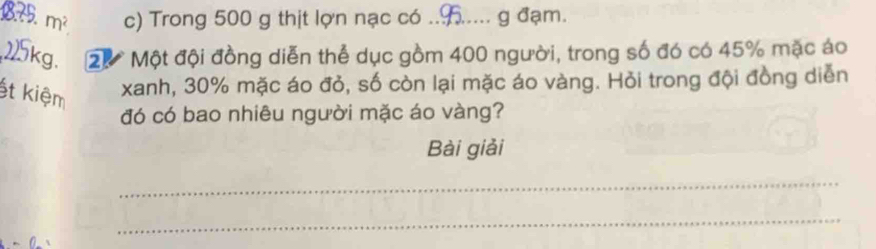 18,75. m^2 c) Trong 500 g thịt lợn nạc có __g đạm.
25kg. 20 Một đội đồng diễn thể dục gồm 400 người, trong số đó có 45% mặc áo 
ết kiệm 
xanh, 30% mặc áo đỏ, số còn lại mặc áo vàng. Hỏi trong đội đồng diễn 
đó có bao nhiêu người mặc áo vàng? 
Bài giải 
_ 
_