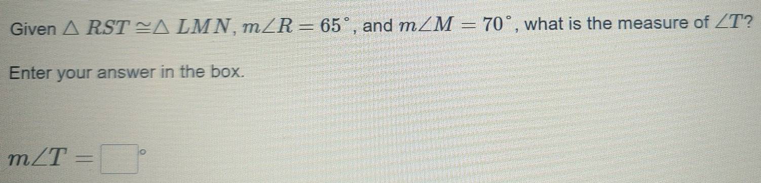 Given △ RST≌ △ LMN, m∠ R=65° , and m∠ M=70° , what is the measure of ∠ T ? 
Enter your answer in the box.
m∠ T=□°