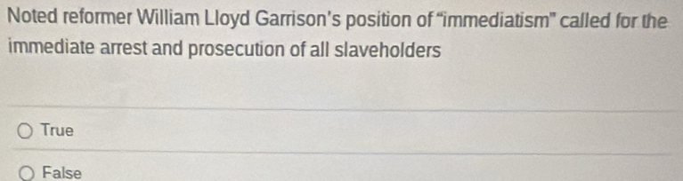 Noted reformer William Lloyd Garrison’s position of “immediatism” called for the
immediate arrest and prosecution of all slaveholders
True
False