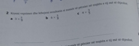 overline 7 5 
2 Kryeni veprimet dhe kthejeni rezultatin si numër të përzier në trajtën e tij mẽ të thjesite 
a 3*  5/9  b 6*  3/8  C 4*  3/5 
_ 
_ 
_tmër të përzier në trajtën e tij më të thjeshtë.