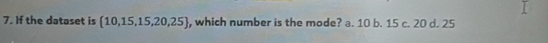 If the dataset is  10,15,15,20,25 , which number is the mode? a. 10 b. 15 c. 20 d. 25