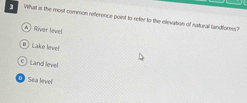 What is the most common reference point to refer to the elevation of natural landforms?
A River level
BLake level
c) Land level
DSea level