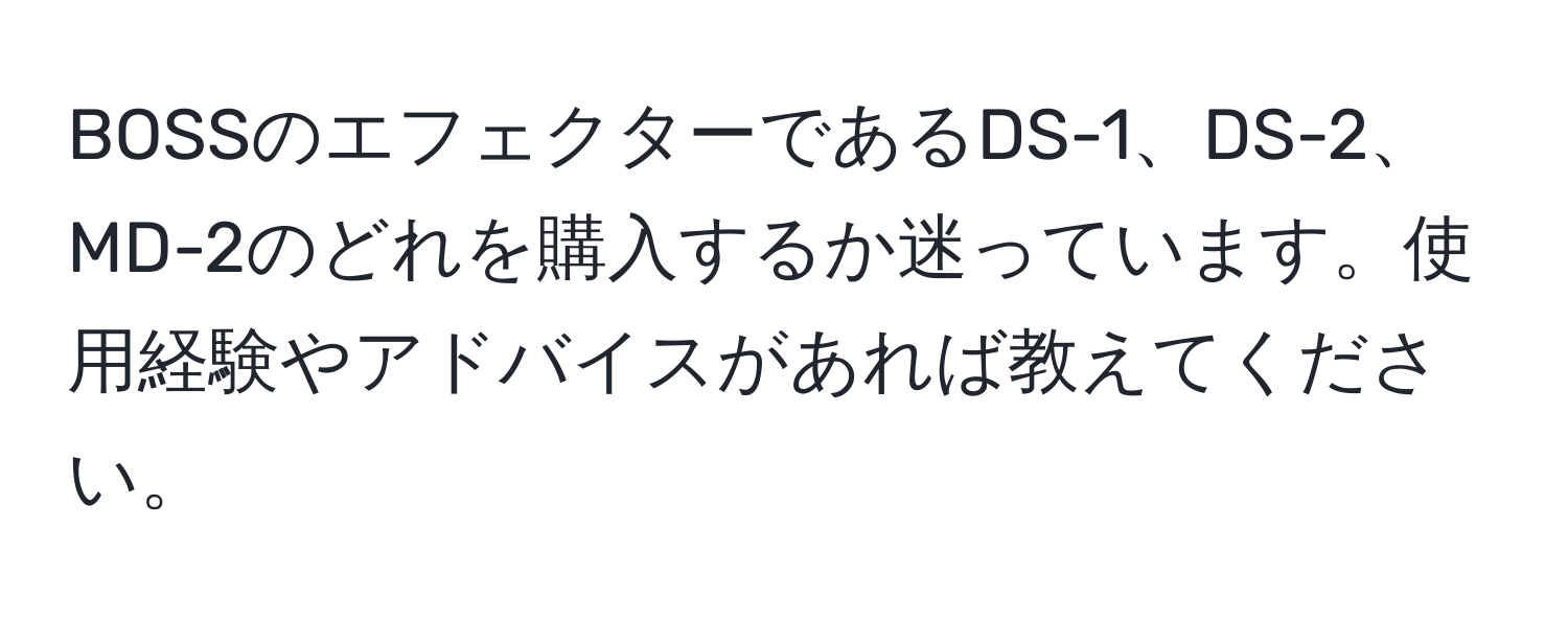 BOSSのエフェクターであるDS-1、DS-2、MD-2のどれを購入するか迷っています。使用経験やアドバイスがあれば教えてください。