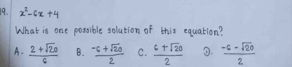 x^2-6x+4
What is one possible solution of this equation?
A.  (2+sqrt(20))/6  B.  (-6+sqrt(20))/2  C.  (6+sqrt(20))/2  0.  (-6-sqrt(20))/2 