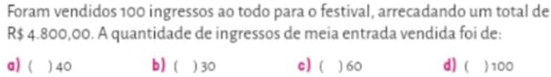 Foram vendidos 100 ingressos ao todo para o festival, arrecadando um total de
R$ 4.800,00. A quantidade de ingressos de meia entrada vendida foi de:
a)( ) 40 b) ( ) 30 c) ( ) 60 d) ( ) 100