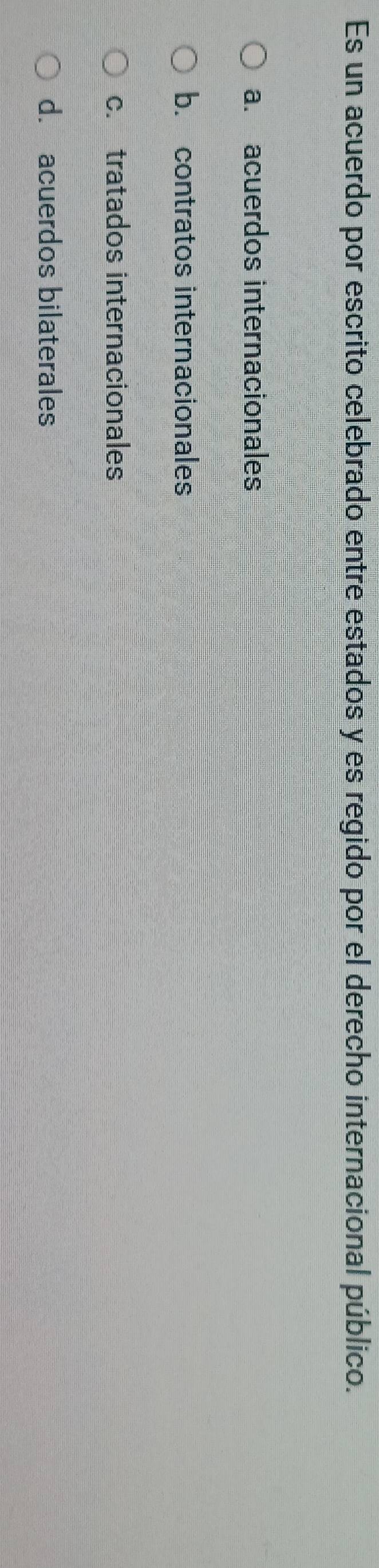 Es un acuerdo por escrito celebrado entre estados y es regido por el derecho internacional público.
a. acuerdos internacionales
b. contratos internacionales
c. tratados internacionales
d. acuerdos bilaterales