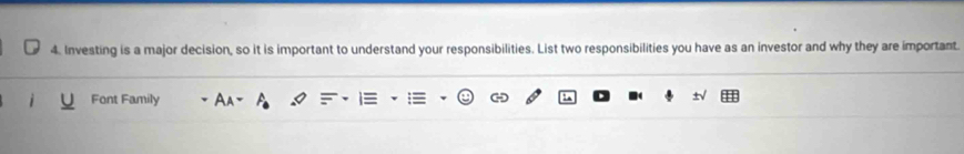 Investing is a major decision, so it is important to understand your responsibilities. List two responsibilities you have as an investor and why they are important. 
Font Family