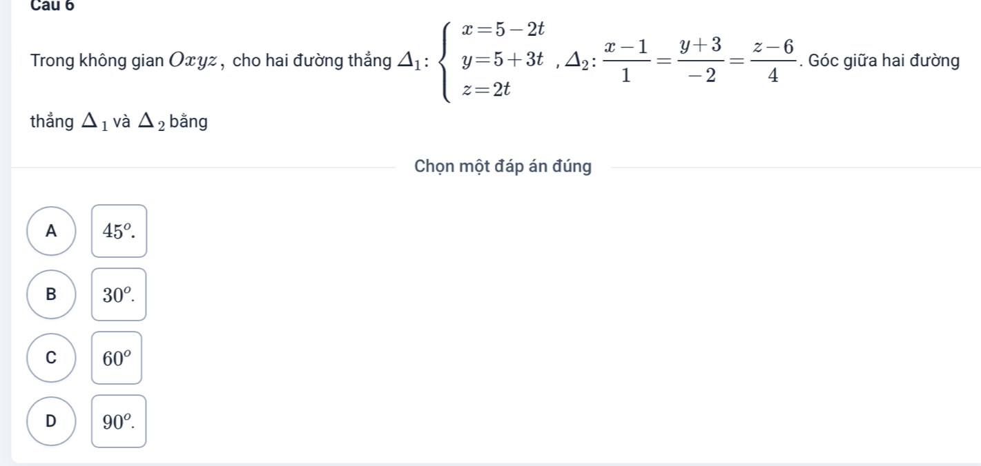 Cau 6
Trong không gian Oxyz, cho hai đường thẳng △ _1:beginarrayl x=5-2t y=5+3t,△ _2: (x-1)/1 = (y+3)/-2 = (z-6)/4  z=2tendarray.. Góc giữa hai đường
thẳng △ _1 và △ _2 bằng
Chọn một đáp án đúng
A 45°.
B 30^o.
C 60°
D 90^o.