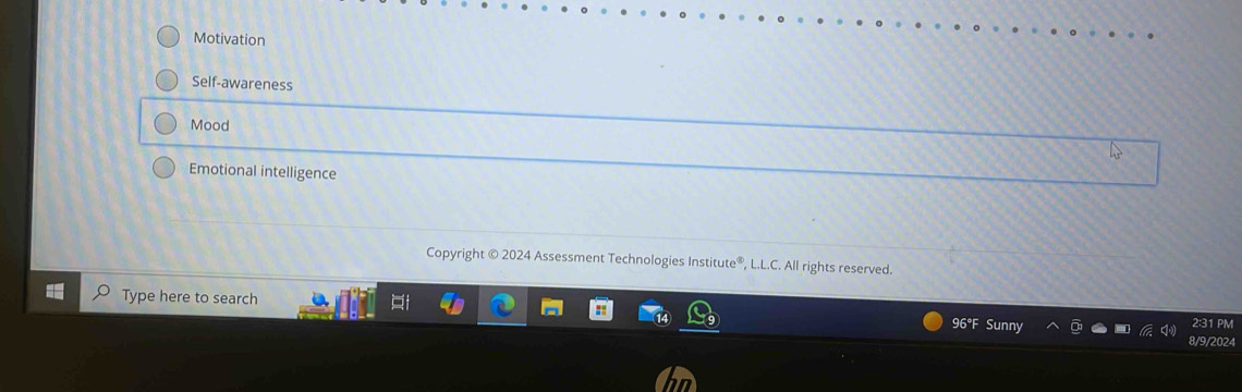 Motivation
Self-awareness
Mood
Emotional intelligence
Copyright © 2024 Assessment Technologies Institute®, L.L.C. All rights reserved.
Type here to search
96°F Sunny
2:31 PM
8/9/2024