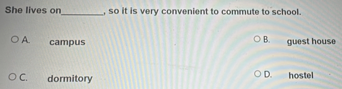She lives on_ , so it is very convenient to commute to school.
B.
A. campus guest house
C. dormitory
D. hostel