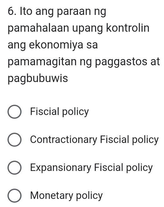 Ito ang paraan ng
pamahalaan upang kontrolin
ang ekonomiya sa
pamamagitan ng paggastos at
pagbubuwis
Fiscial policy
Contractionary Fiscial policy
Expansionary Fiscial policy
Monetary policy