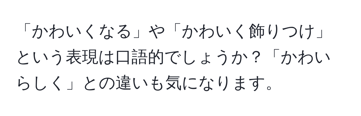 「かわいくなる」や「かわいく飾りつけ」という表現は口語的でしょうか？「かわいらしく」との違いも気になります。