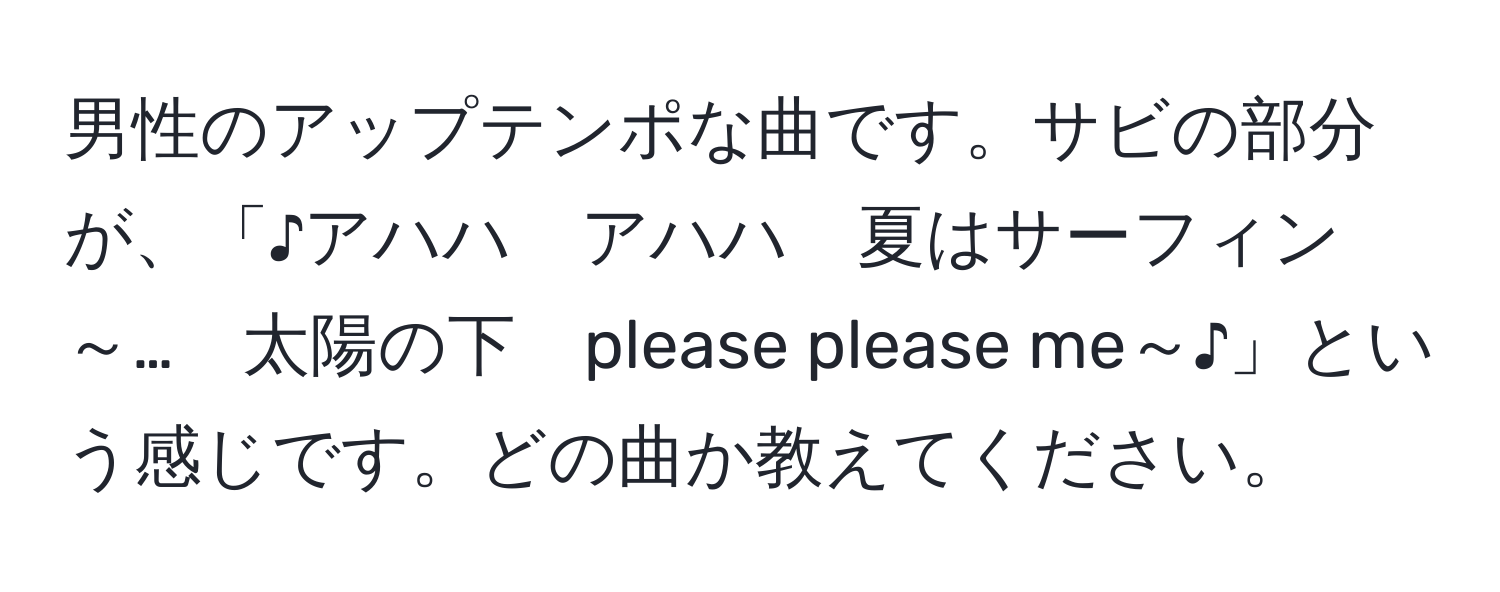 男性のアップテンポな曲です。サビの部分が、「♪アハハ　アハハ　夏はサーフィン～…　太陽の下　please please me～♪」という感じです。どの曲か教えてください。